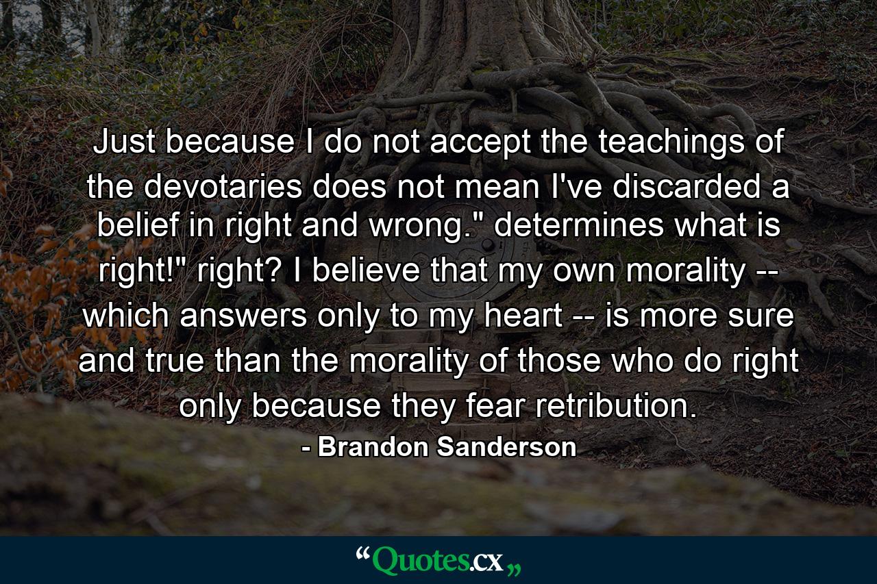 Just because I do not accept the teachings of the devotaries does not mean I've discarded a belief in right and wrong.