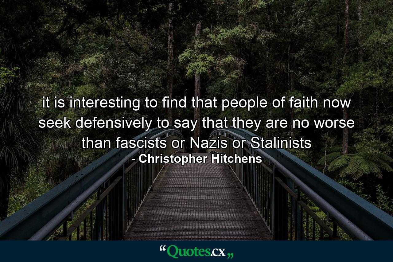 it is interesting to find that people of faith now seek defensively to say that they are no worse than fascists or Nazis or Stalinists - Quote by Christopher Hitchens