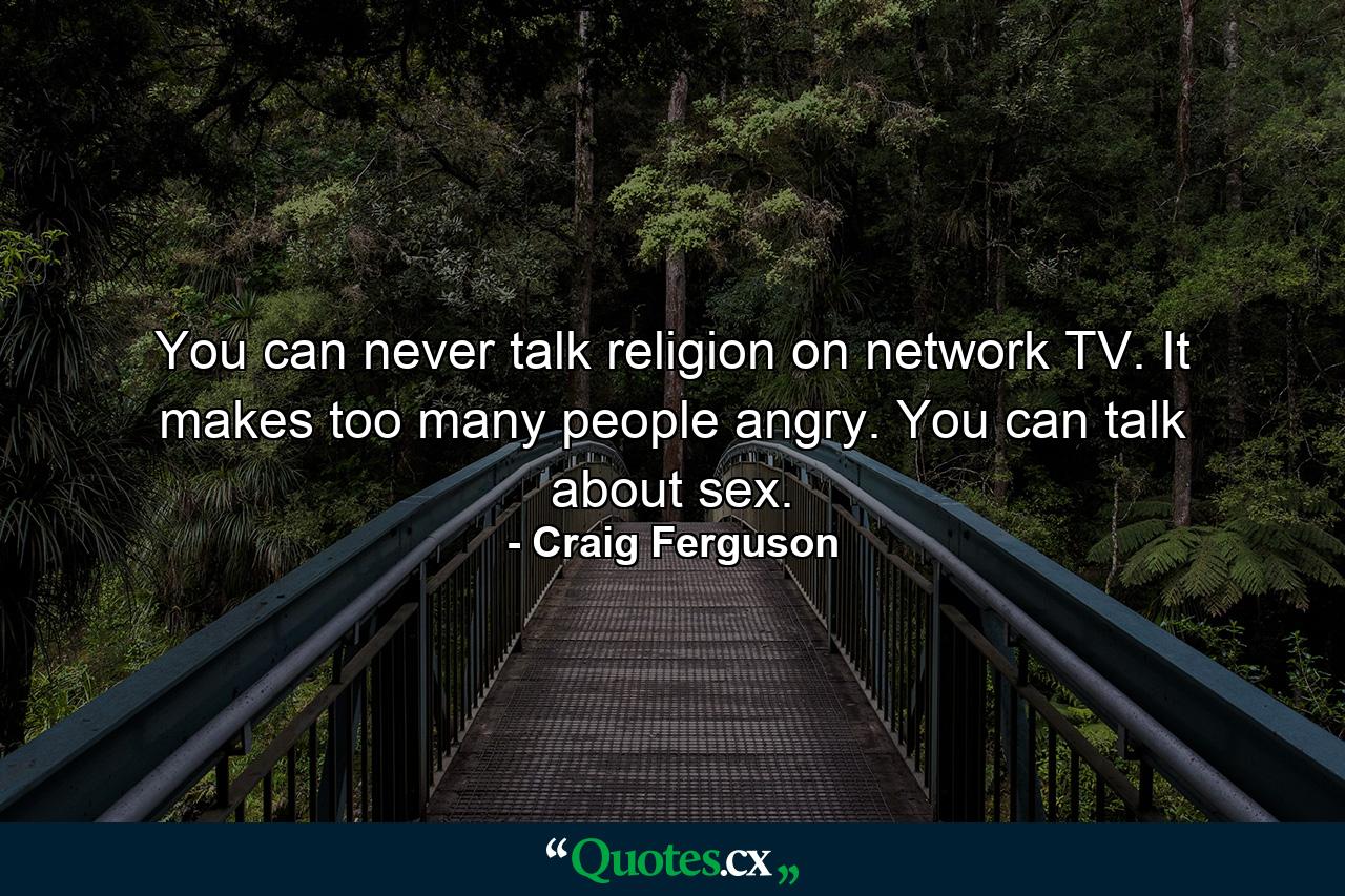 You can never talk religion on network TV. It makes too many people angry. You can talk about sex. - Quote by Craig Ferguson