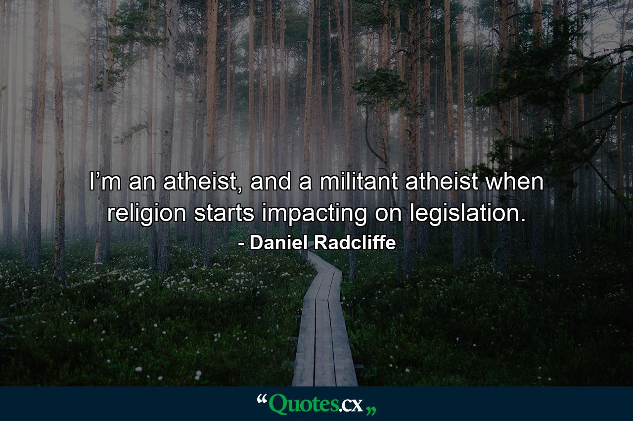 I’m an atheist, and a militant atheist when religion starts impacting on legislation. - Quote by Daniel Radcliffe