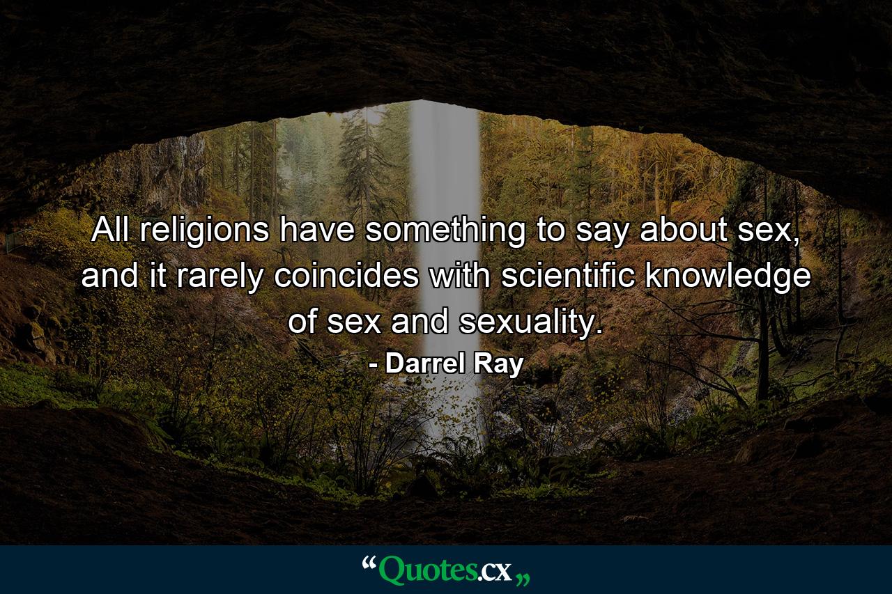 All religions have something to say about sex, and it rarely coincides with scientific knowledge of sex and sexuality. - Quote by Darrel Ray