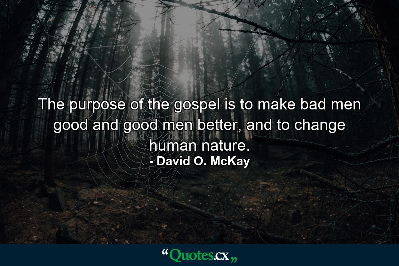 The purpose of the gospel is to make bad men good and good men better, and to change human nature. - Quote by David O. McKay