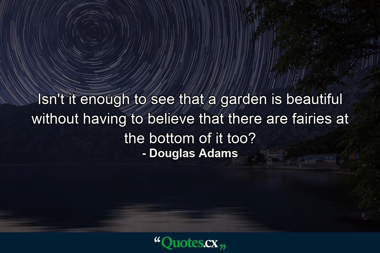 Isn't it enough to see that a garden is beautiful without having to believe that there are fairies at the bottom of it too? - Quote by Douglas Adams