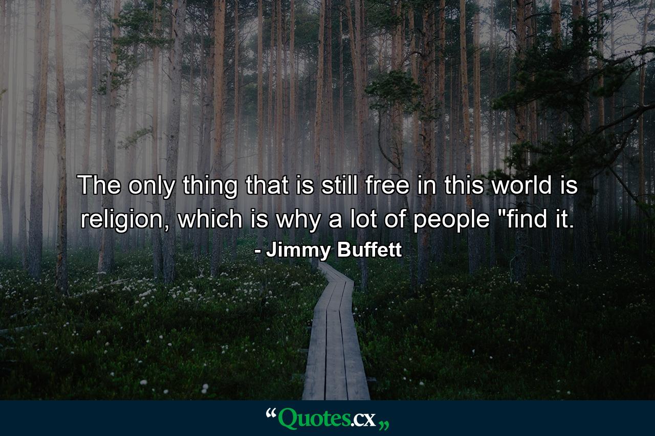 The only thing that is still free in this world is religion, which is why a lot of people 