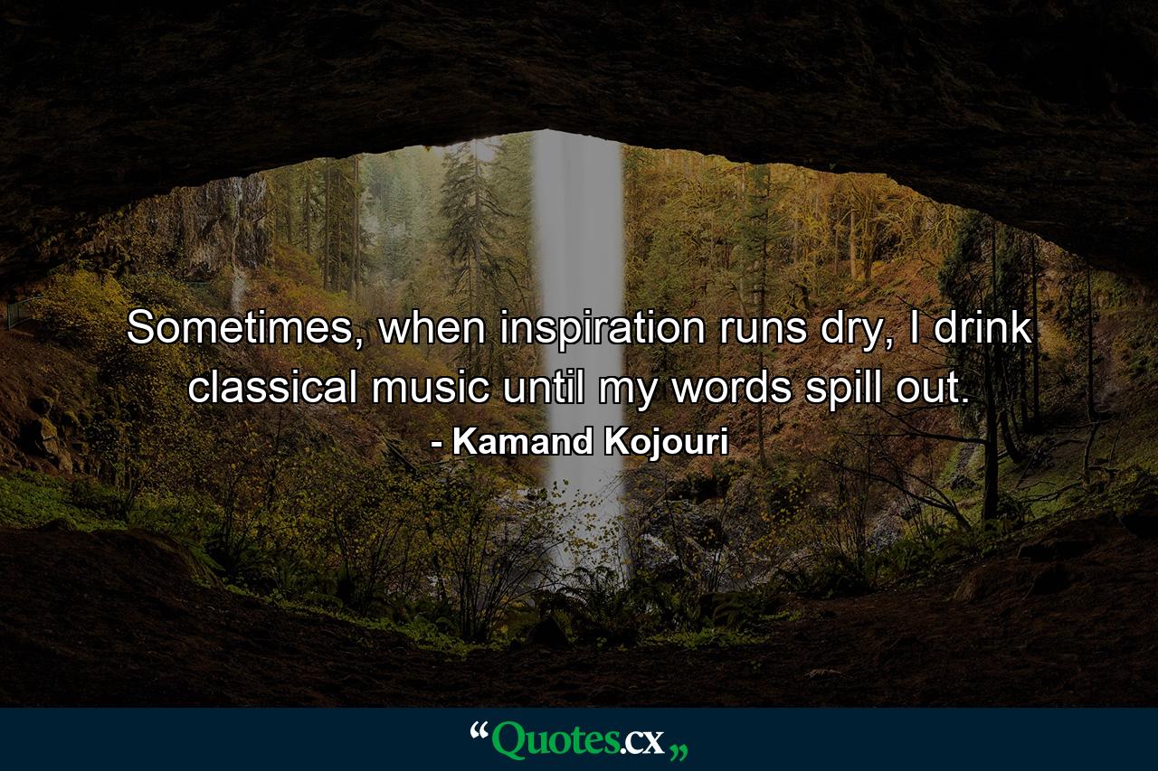 Sometimes, when inspiration runs dry, I drink classical music until my words spill out. - Quote by Kamand Kojouri