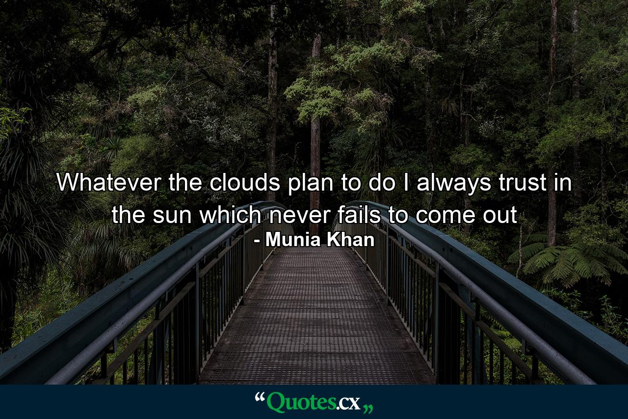 Whatever the clouds plan to do I always trust in the sun which never fails to come out - Quote by Munia Khan