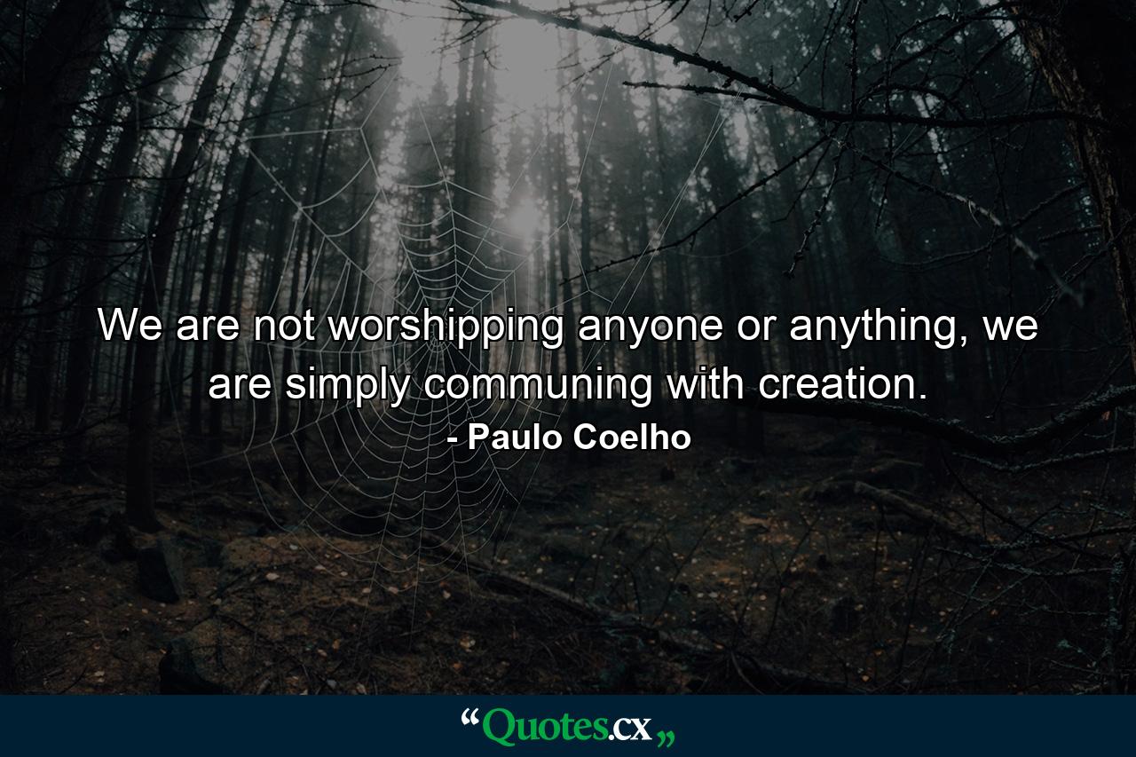 We are not worshipping anyone or anything, we are simply communing with creation. - Quote by Paulo Coelho