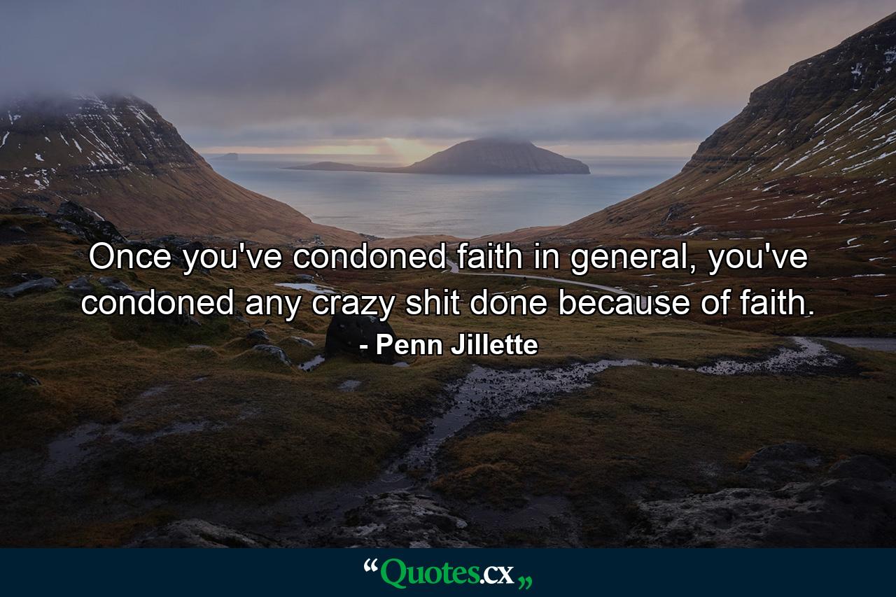 Once you've condoned faith in general, you've condoned any crazy shit done because of faith. - Quote by Penn Jillette