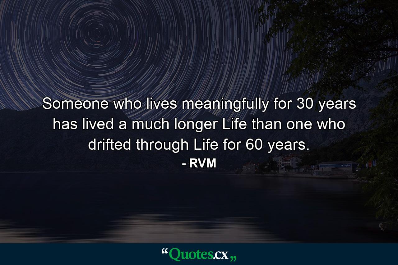 Someone who lives meaningfully for 30 years has lived a much longer Life than one who drifted through Life for 60 years. - Quote by RVM