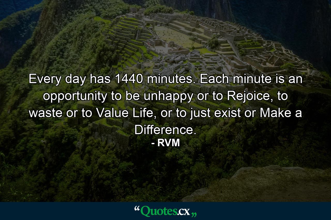 Every day has 1440 minutes. Each minute is an opportunity to be unhappy or to Rejoice, to waste or to Value Life, or to just exist or Make a Difference. - Quote by RVM