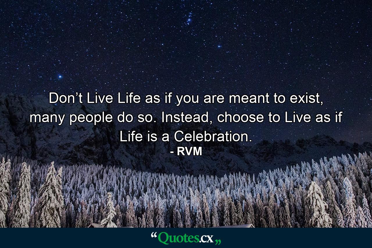 Don’t Live Life as if you are meant to exist, many people do so. Instead, choose to Live as if Life is a Celebration. - Quote by RVM