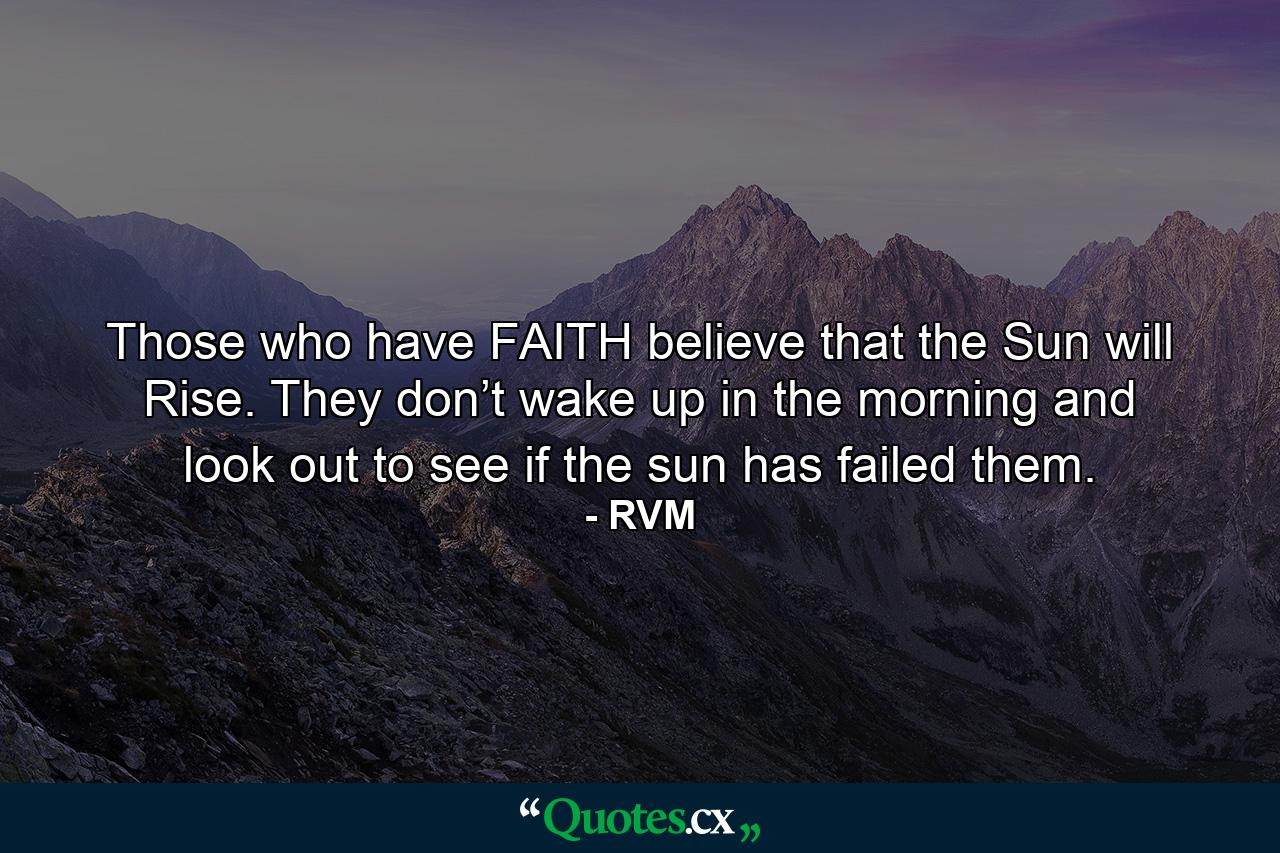 Those who have FAITH believe that the Sun will Rise. They don’t wake up in the morning and look out to see if the sun has failed them. - Quote by RVM