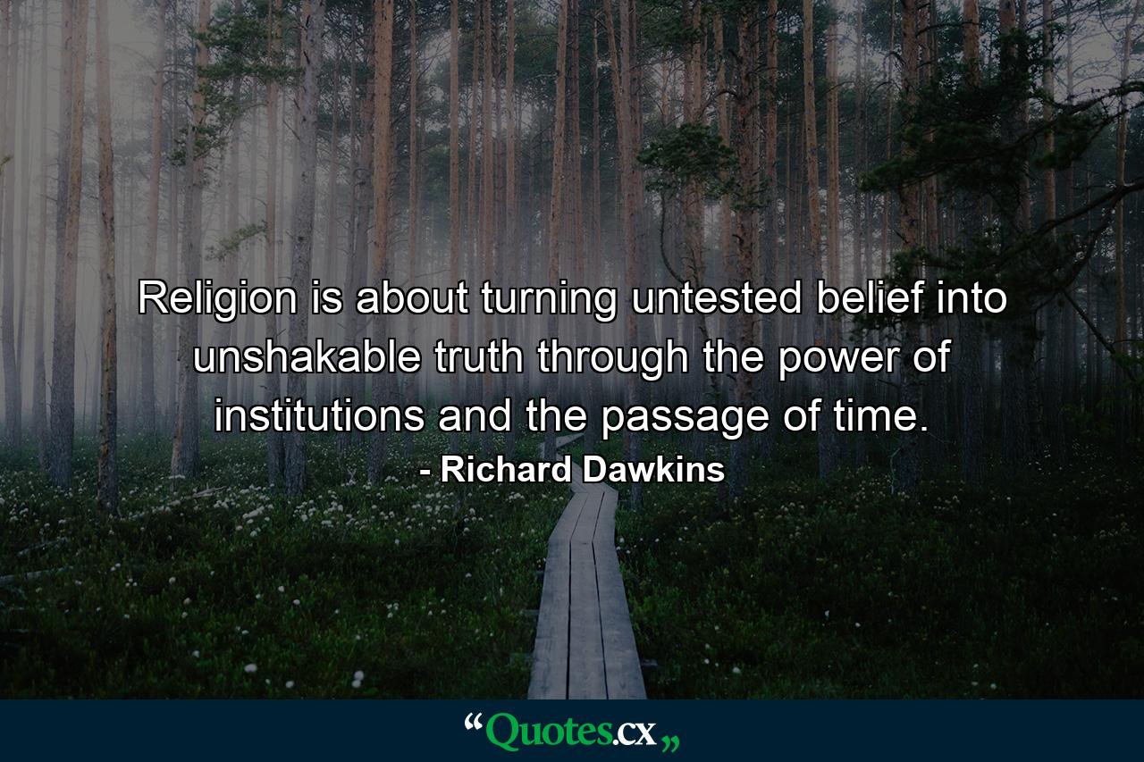 Religion is about turning untested belief into unshakable truth through the power of institutions and the passage of time. - Quote by Richard Dawkins