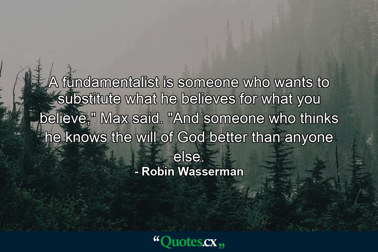 A fundamentalist is someone who wants to substitute what he believes for what you believe,