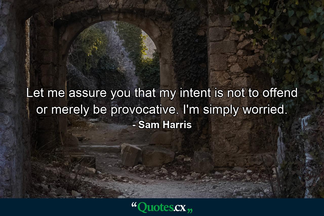 Let me assure you that my intent is not to offend or merely be provocative. I'm simply worried. - Quote by Sam Harris