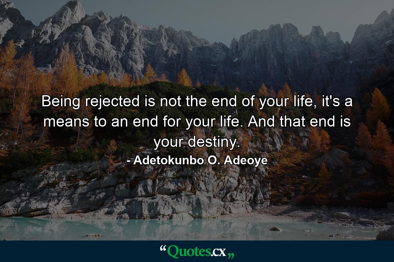 Being rejected is not the end of your life, it's a means to an end for your life. And that end is your destiny. - Quote by Adetokunbo O. Adeoye