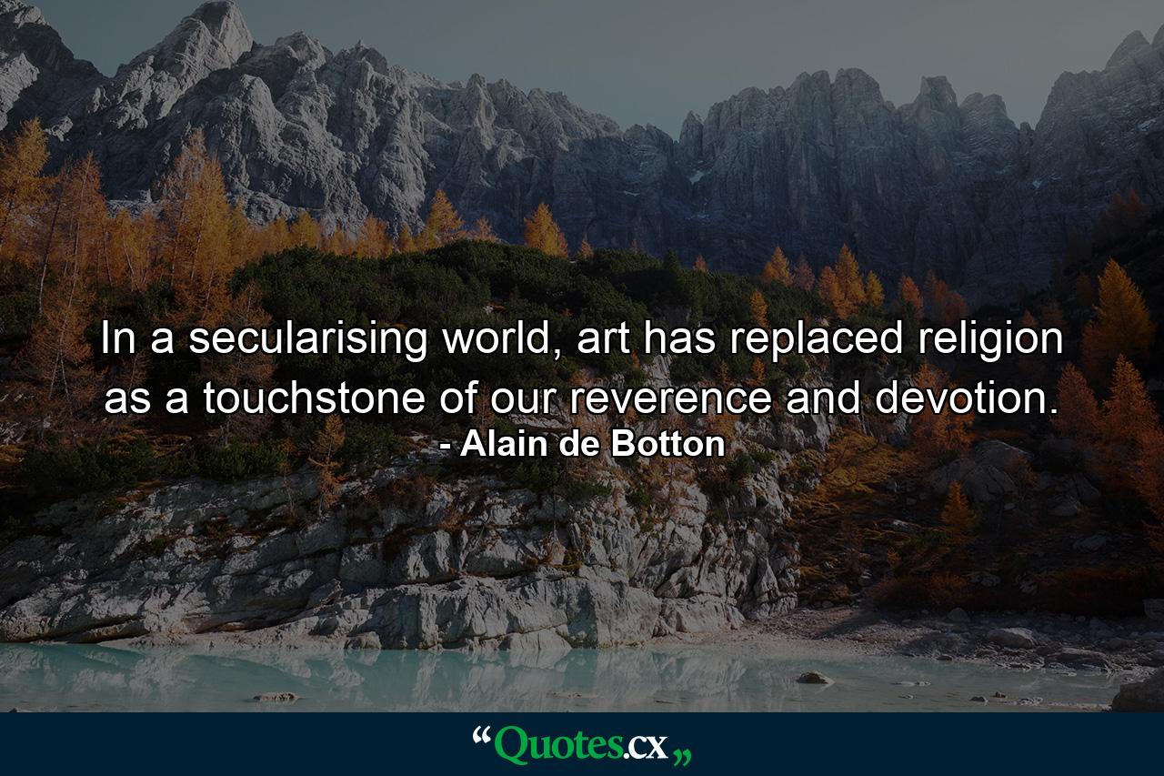 In a secularising world, art has replaced religion as a touchstone of our reverence and devotion. - Quote by Alain de Botton