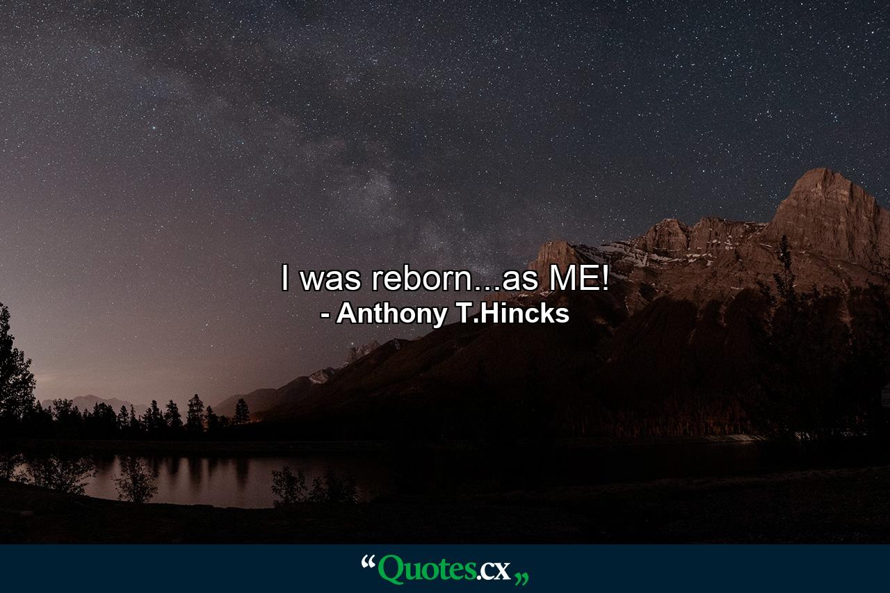 I was reborn...as ME! - Quote by Anthony T.Hincks