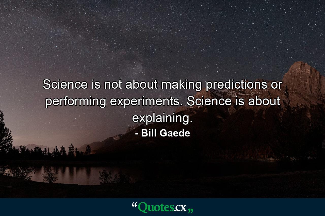 Science is not about making predictions or performing experiments. Science is about explaining. - Quote by Bill Gaede