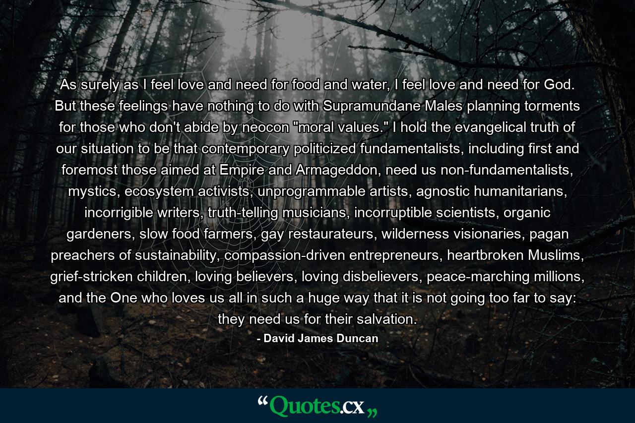 As surely as I feel love and need for food and water, I feel love and need for God. But these feelings have nothing to do with Supramundane Males planning torments for those who don't abide by neocon 