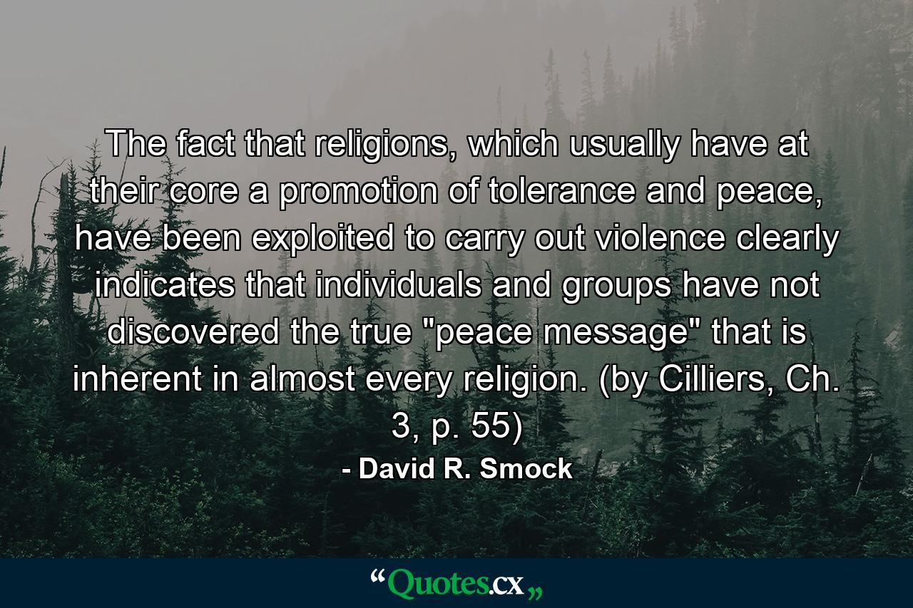 The fact that religions, which usually have at their core a promotion of tolerance and peace, have been exploited to carry out violence clearly indicates that individuals and groups have not discovered the true 