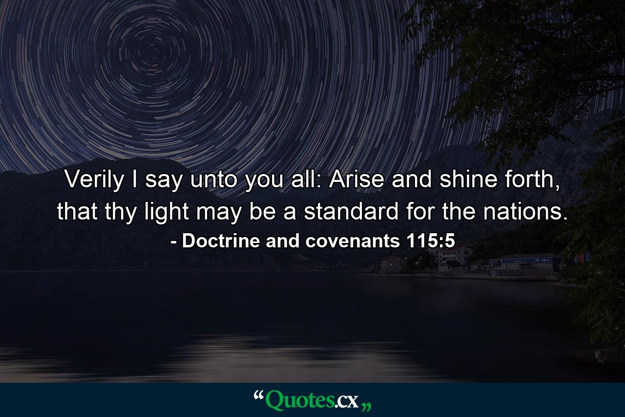 Verily I say unto you all: Arise and shine forth, that thy light may be a standard for the nations. - Quote by Doctrine and covenants 115:5