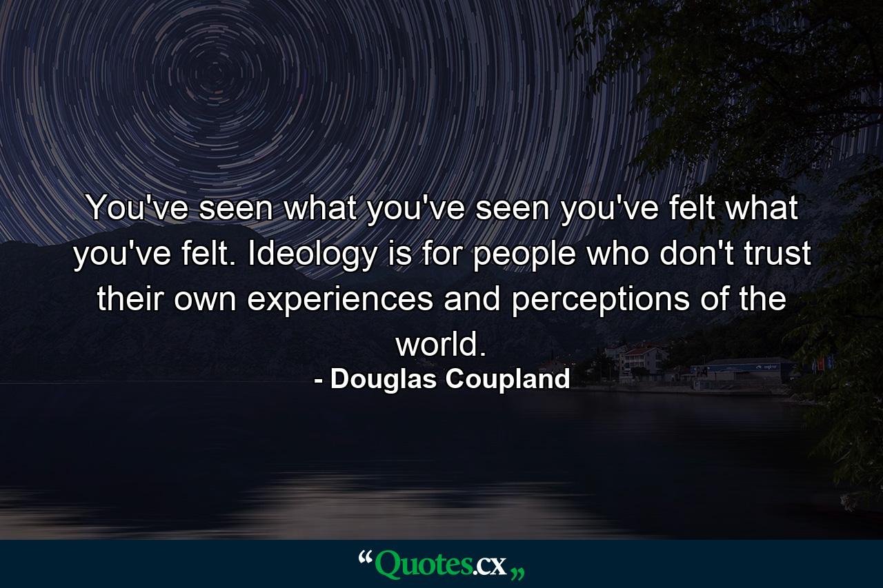 You've seen what you've seen you've felt what you've felt. Ideology is for people who don't trust their own experiences and perceptions of the world. - Quote by Douglas Coupland