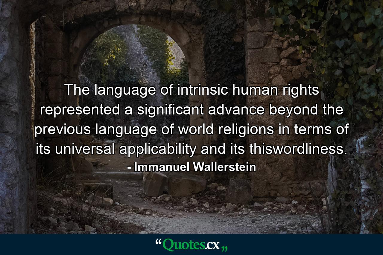 The language of intrinsic human rights represented a significant advance beyond the previous language of world religions in terms of its universal applicability and its thiswordliness. - Quote by Immanuel Wallerstein