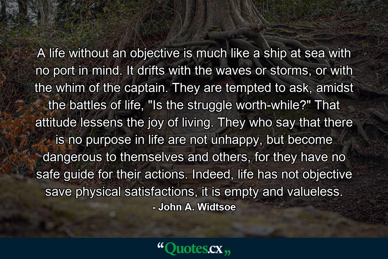 A life without an objective is much like a ship at sea with no port in mind. It drifts with the waves or storms, or with the whim of the captain. They are tempted to ask, amidst the battles of life, 