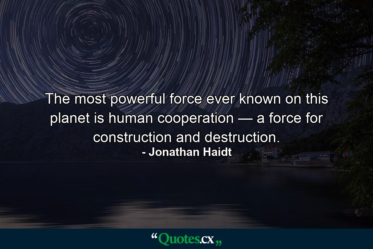 The most powerful force ever known on this planet is human cooperation — a force for construction and destruction. - Quote by Jonathan Haidt