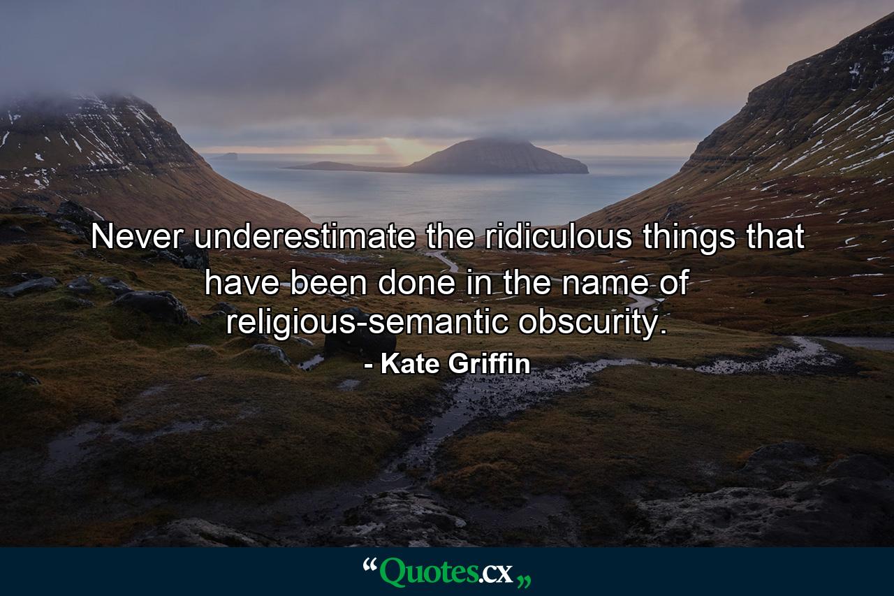 Never underestimate the ridiculous things that have been done in the name of religious-semantic obscurity. - Quote by Kate Griffin