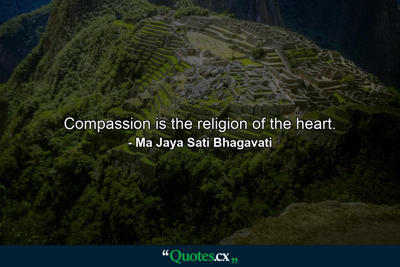 Compassion is the religion of the heart. - Quote by Ma Jaya Sati Bhagavati