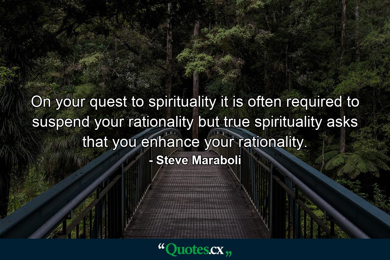 On your quest to spirituality it is often required to suspend your rationality but true spirituality asks that you enhance your rationality. - Quote by Steve Maraboli