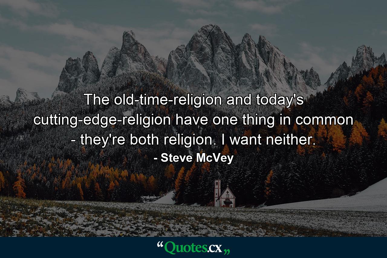 The old-time-religion and today's cutting-edge-religion have one thing in common - they're both religion. I want neither. - Quote by Steve McVey