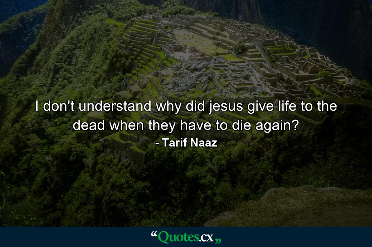 I don't understand why did jesus give life to the dead when they have to die again? - Quote by Tarif Naaz