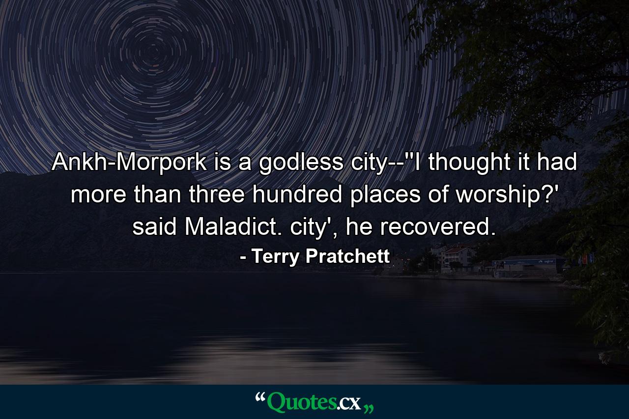 Ankh-Morpork is a godless city--''I thought it had more than three hundred places of worship?' said Maladict. city', he recovered. - Quote by Terry Pratchett