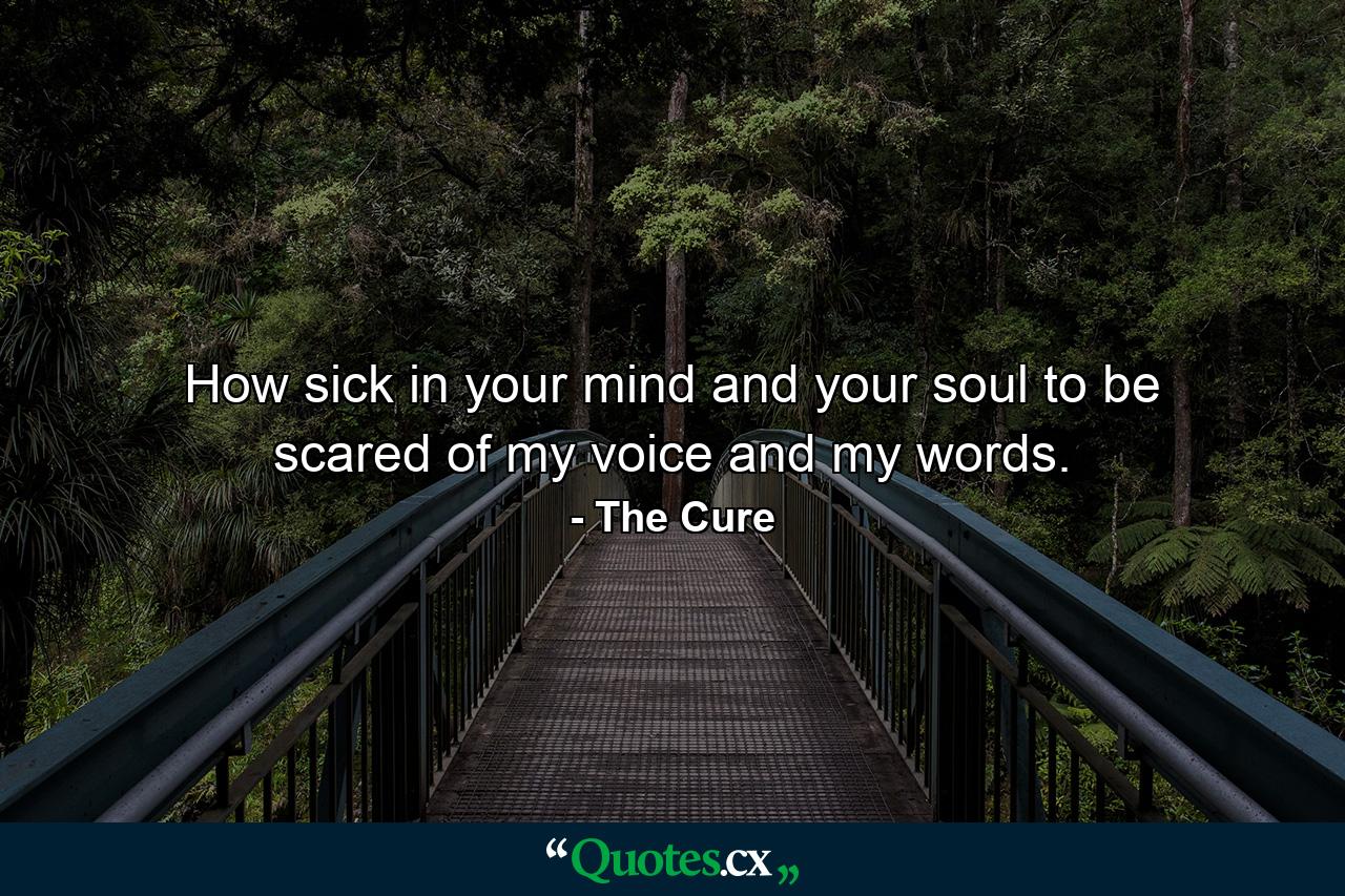 How sick in your mind and your soul to be scared of my voice and my words. - Quote by The Cure