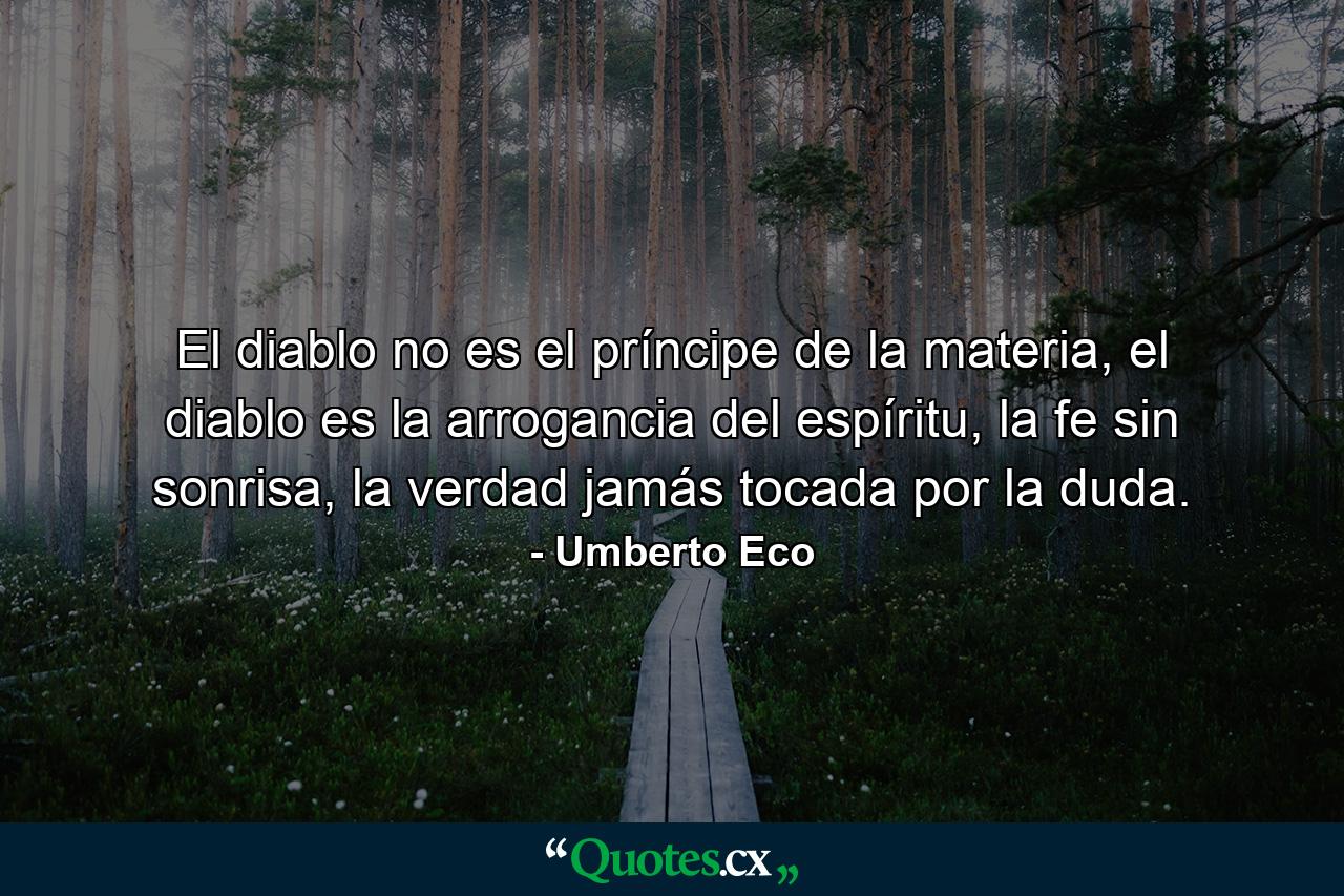 El diablo no es el príncipe de la materia, el diablo es la arrogancia del espíritu, la fe sin sonrisa, la verdad jamás tocada por la duda. - Quote by Umberto Eco