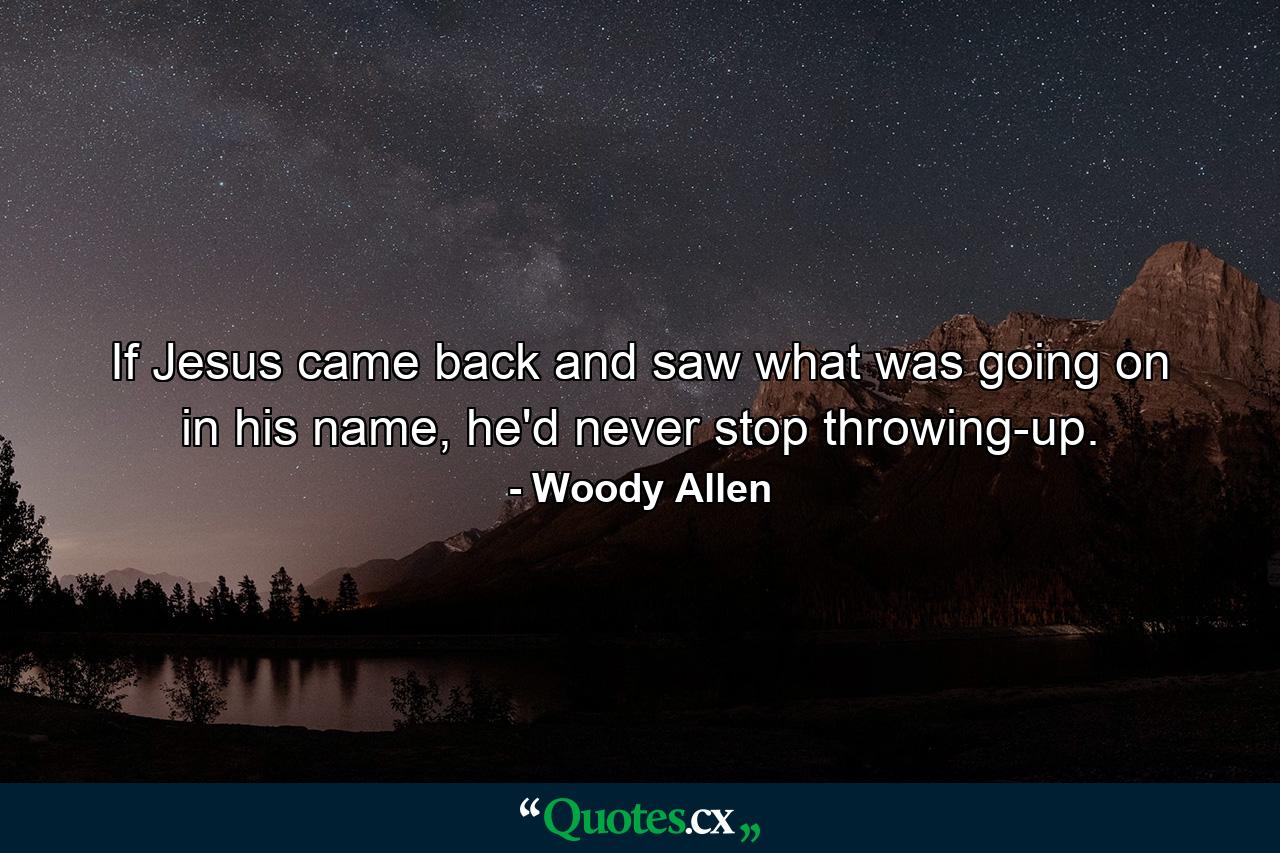 If Jesus came back and saw what was going on in his name, he'd never stop throwing-up. - Quote by Woody Allen