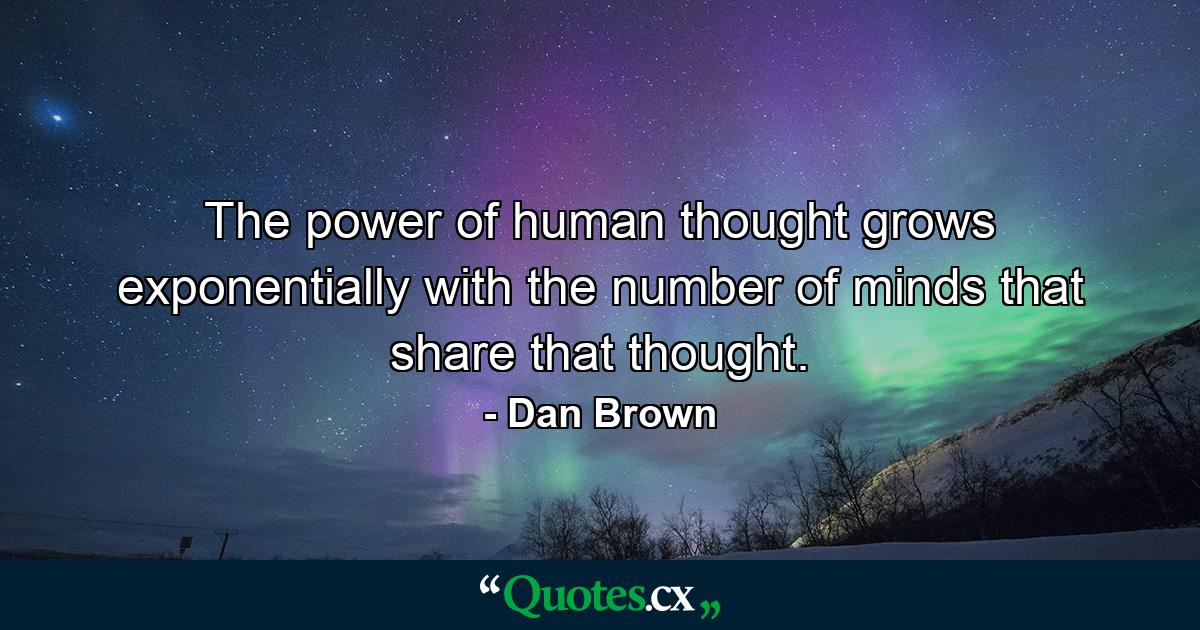 The power of human thought grows exponentially with the number of minds that share that thought. - Quote by Dan Brown