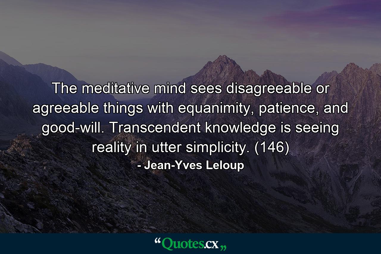 The meditative mind sees disagreeable or agreeable things with equanimity, patience, and good-will. Transcendent knowledge is seeing reality in utter simplicity. (146) - Quote by Jean-Yves Leloup