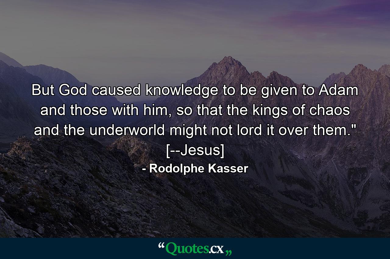 But God caused knowledge to be given to Adam and those with him, so that the kings of chaos and the underworld might not lord it over them.