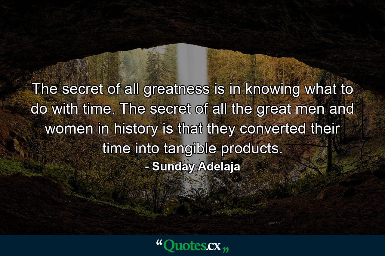 The secret of all greatness is in knowing what to do with time. The secret of all the great men and women in history is that they converted their time into tangible products. - Quote by Sunday Adelaja