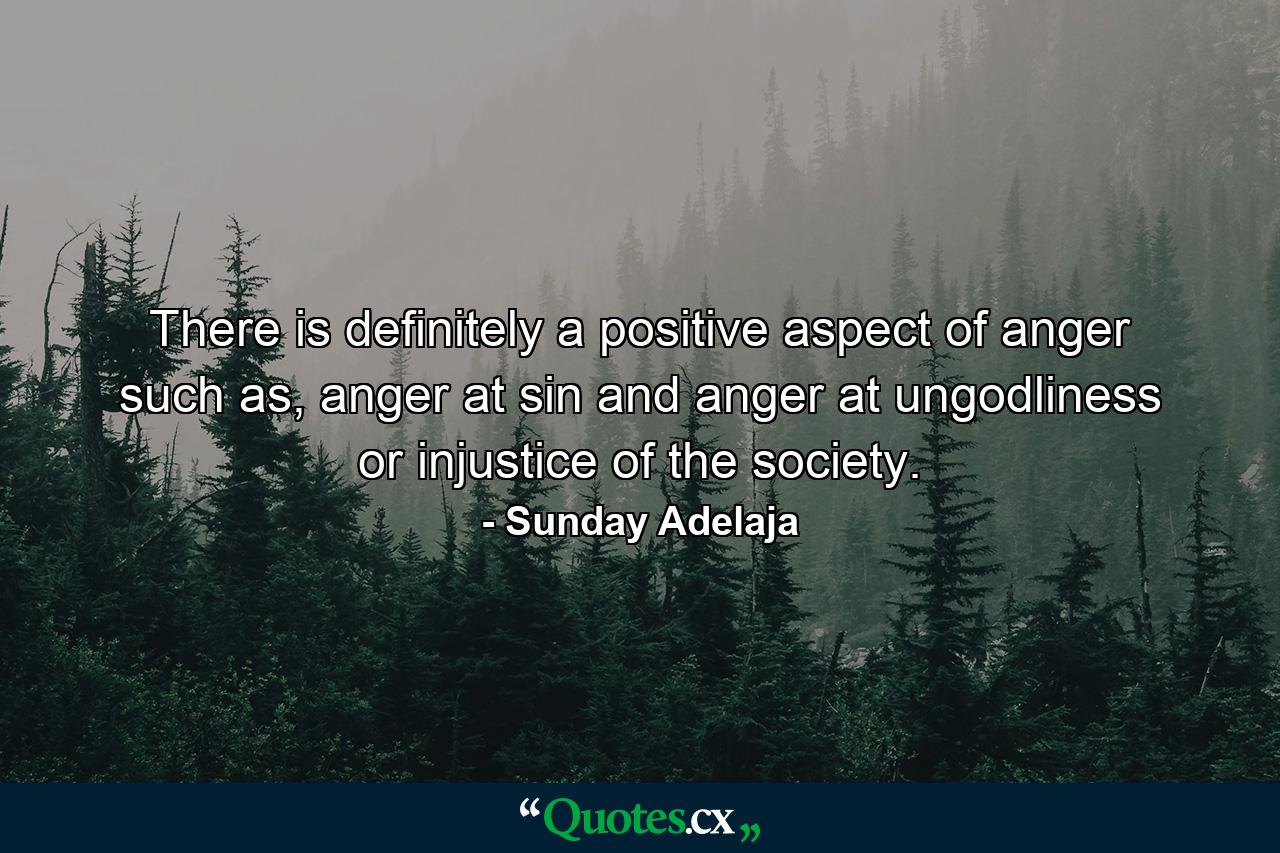 There is definitely a positive aspect of anger such as, anger at sin and anger at ungodliness or injustice of the society. - Quote by Sunday Adelaja