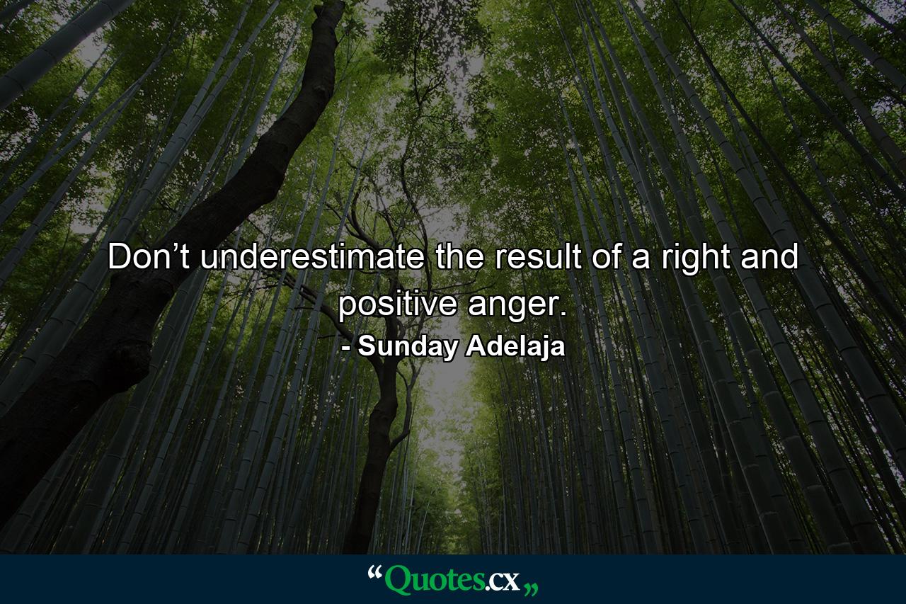 Don’t underestimate the result of a right and positive anger. - Quote by Sunday Adelaja