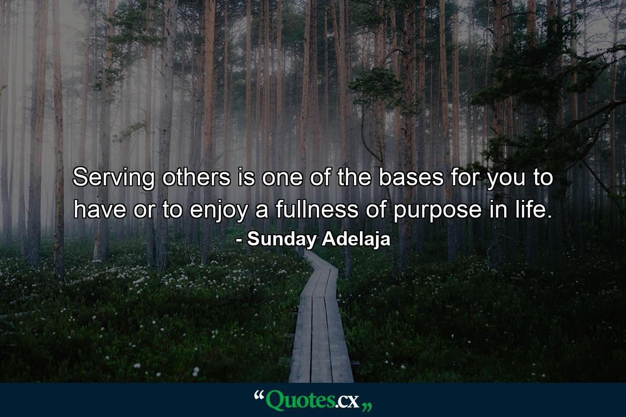 Serving others is one of the bases for you to have or to enjoy a fullness of purpose in life. - Quote by Sunday Adelaja