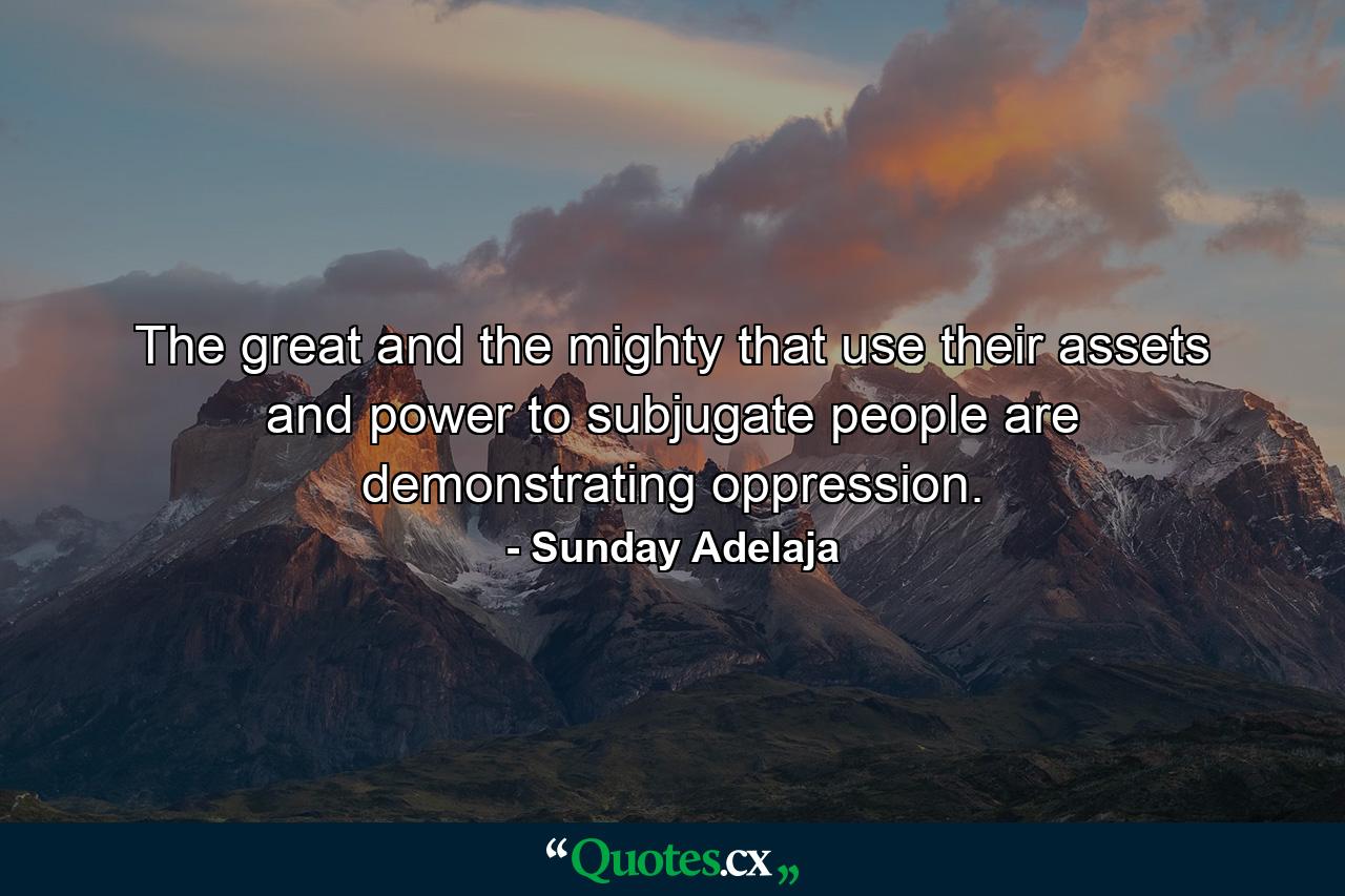 The great and the mighty that use their assets and power to subjugate people are demonstrating oppression. - Quote by Sunday Adelaja