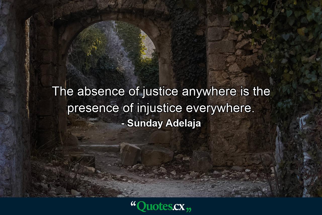 The absence of justice anywhere is the presence of injustice everywhere. - Quote by Sunday Adelaja