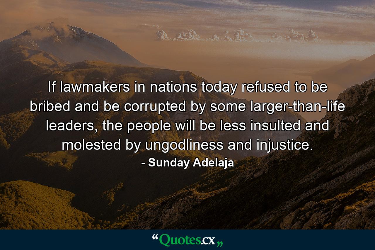 If lawmakers in nations today refused to be bribed and be corrupted by some larger-than-life leaders, the people will be less insulted and molested by ungodliness and injustice. - Quote by Sunday Adelaja