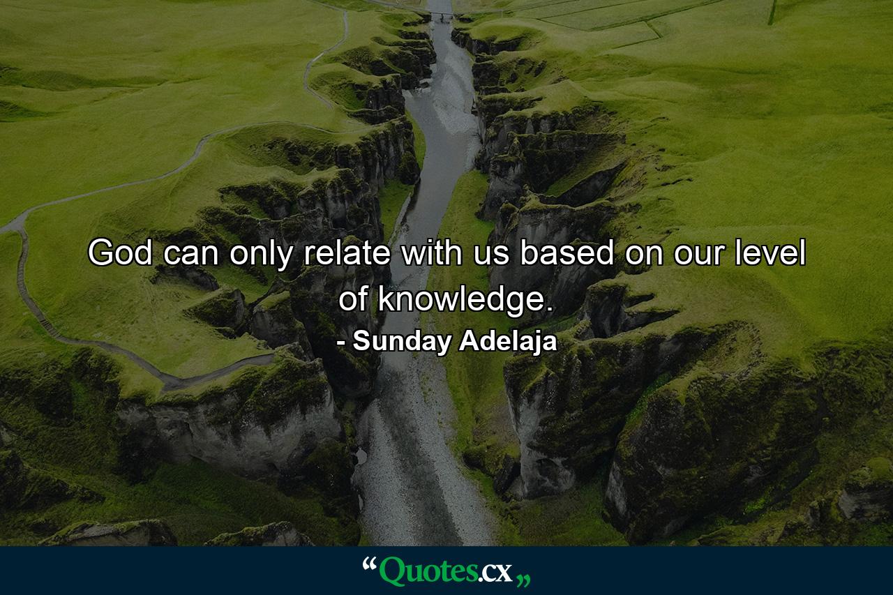 God can only relate with us based on our level of knowledge. - Quote by Sunday Adelaja